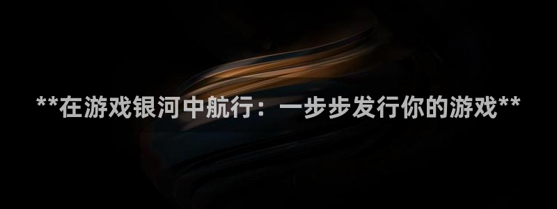 门徒娱乐平台下载安卓：**在游戏银河中航行：一步步发行你的游戏**
