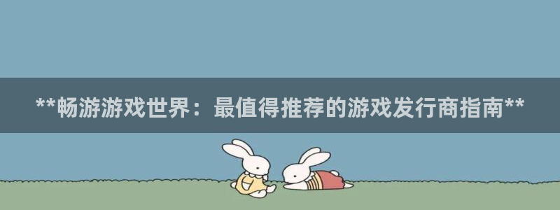 门徒娱乐下载手机版最新版：**畅游游戏世界：最值得推荐的游戏发行商指南**