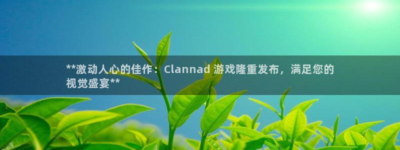 门徒平台测速网址是什么：**激动人心的佳作：Clannad 游戏隆重发布，满足您的
视觉盛宴**