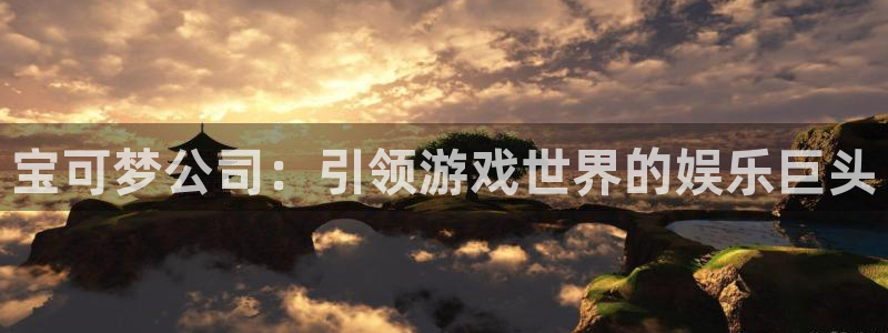 门徒平台云 411o31 门徒：宝可梦公司：引领游戏世界的娱乐巨头