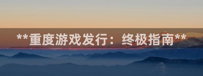 门徒娱乐平台可靠吗：**重度游戏发行：终极指南**