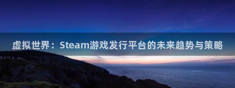 门徒平台例7O777：虚拟世界：Steam游戏发行平台的未来趋势与策略