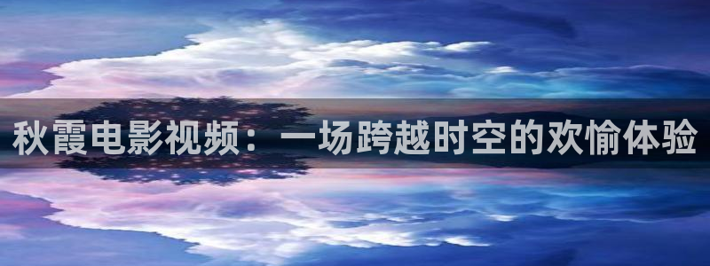 神马伦理我不卡电影：秋霞电影视频：一场跨越时空的欢愉体验