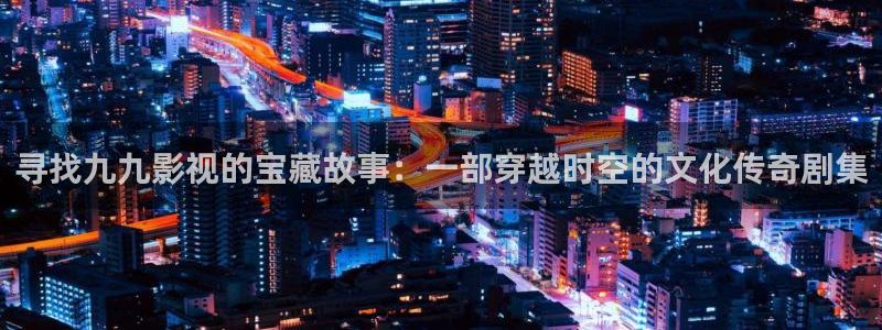 我不卡电影网站：寻找九九影视的宝藏故事：一部穿越时空的文化传奇剧集
